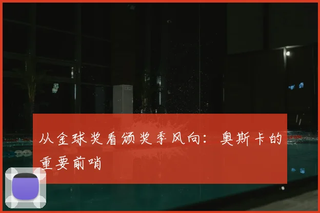 从金球奖看颁奖季风向：奥斯卡的重要前哨