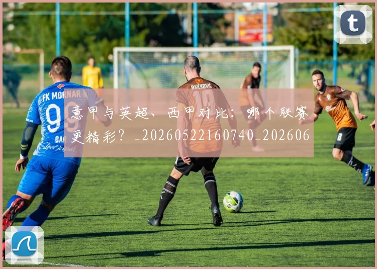 意甲与英超、西甲对比：哪个联赛更精彩？_20260522160740_20260609192150