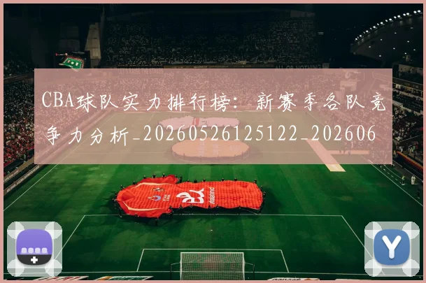 CBA球队实力排行榜：新赛季各队竞争力分析_20260526125122_20260606165314