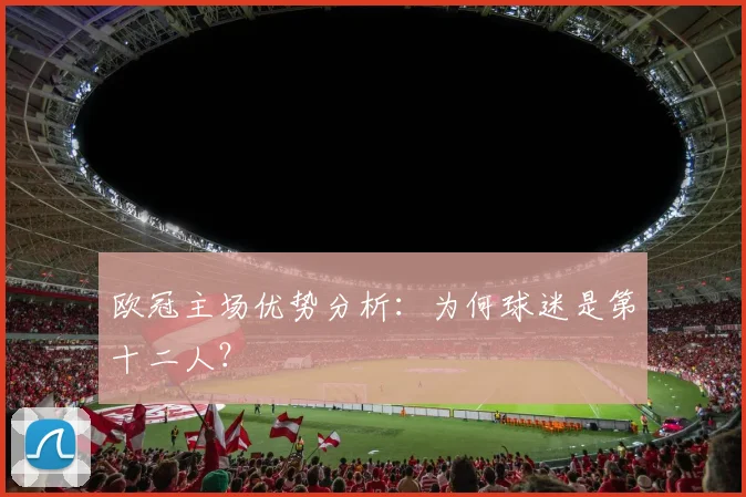 欧冠主场优势分析:为何球迷是第十二人?