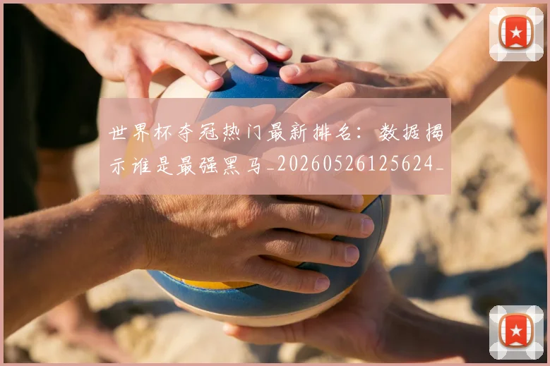 世界杯夺冠热门最新排名：数据揭示谁是最强黑马_20260526125624_20260607160502