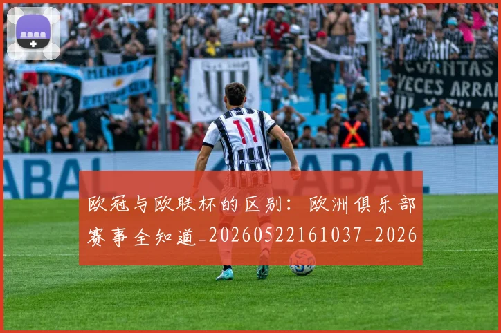 欧冠与欧联杯的区别：欧洲俱乐部赛事全知道_20260522161037_20260610165908
