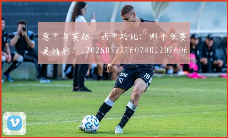 意甲与英超、西甲对比：哪个联赛更精彩？_20260522160740_20260609192150