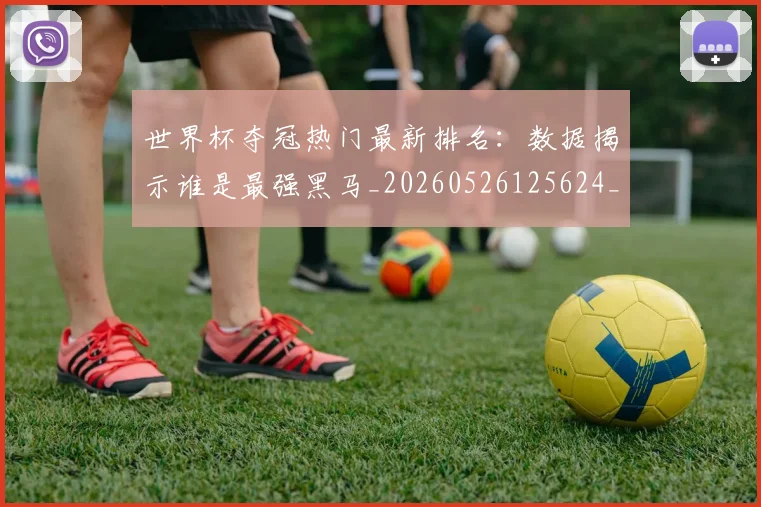 世界杯夺冠热门最新排名：数据揭示谁是最强黑马_20260526125624_20260607160502