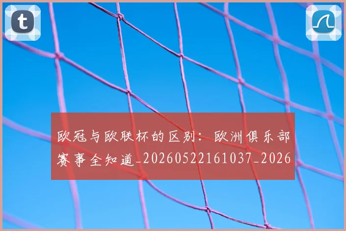 欧冠与欧联杯的区别：欧洲俱乐部赛事全知道_20260522161037_20260610165908