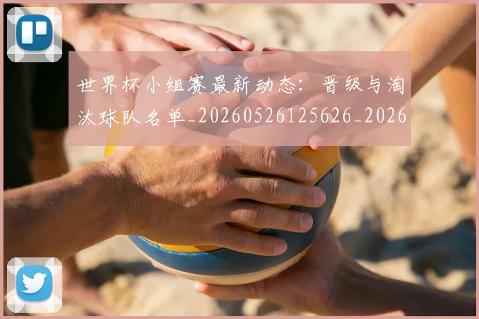 世界杯小组赛最新动态：晋级与淘汰球队名单_20260526125626_20260607160505